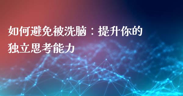 如何避免被洗脑：提升你的独立思考能力_https://wap.lcjysmgs.com_金融交易_第1张