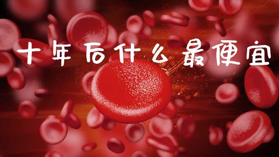 十年后什么最便宜_https://wap.lcjysmgs.com_金融交易_第1张