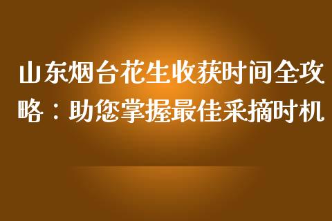 山东烟台花生收获时间全攻略：助您掌握最佳采摘时机_https://wap.lcjysmgs.com_金融交易_第1张