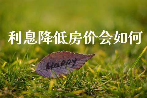 利息降低房价会如何_https://wap.lcjysmgs.com_元宇宙_第1张