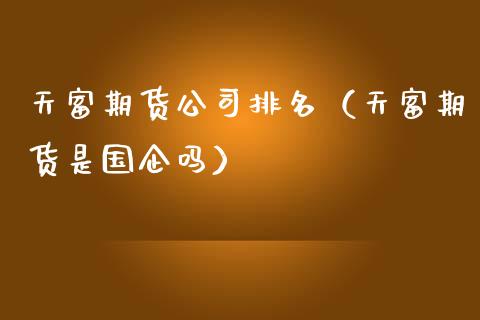 天富期货公司排名（天富期货是国企吗）_https://wap.lcjysmgs.com_元宇宙_第1张