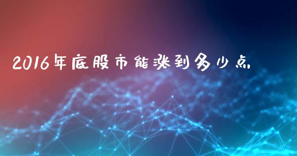 2016年底股市能涨到多少点_https://wap.lcjysmgs.com_债券基金_第1张