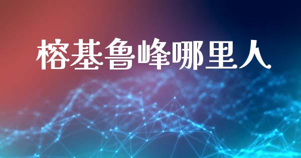 榕基鲁峰哪里人_https://wap.lcjysmgs.com_元宇宙_第1张