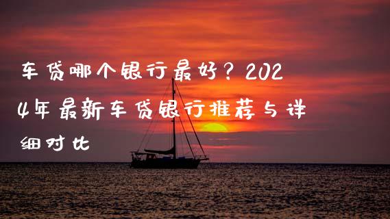 车贷哪个银行最好？2024年最新车贷银行推荐与详细对比_https://wap.lcjysmgs.com_元宇宙_第1张