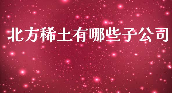 北方稀土有哪些子公司_https://wap.lcjysmgs.com_债券基金_第1张