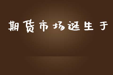 期货市场诞生于_https://wap.lcjysmgs.com_原油期货_第1张