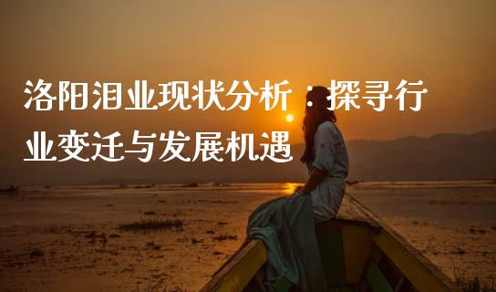 洛阳泪业现状分析：探寻行业变迁与发展机遇_https://wap.lcjysmgs.com_元宇宙_第1张