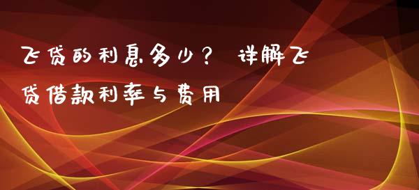 飞贷的利息多少？ 详解飞贷借款利率与费用_https://wap.lcjysmgs.com_债券基金_第1张