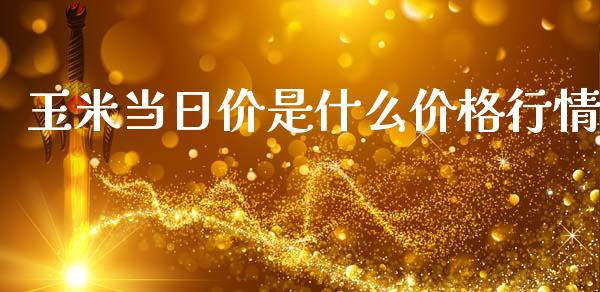 玉米当日价是什么价格行情_https://wap.lcjysmgs.com_元宇宙_第1张