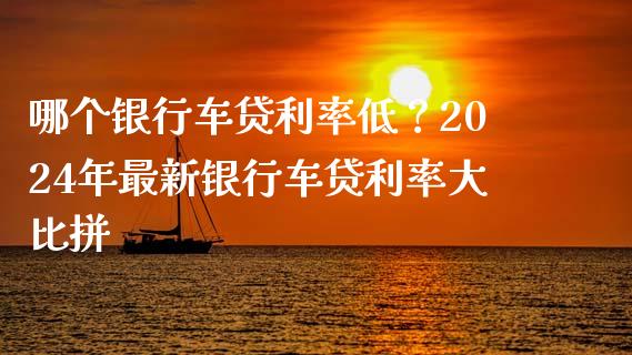 哪个银行车贷利率低？2024年最新银行车贷利率大比拼_https://wap.lcjysmgs.com_债券基金_第1张