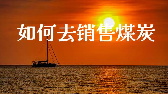 如何去销售煤炭_https://wap.lcjysmgs.com_原油期货_第1张
