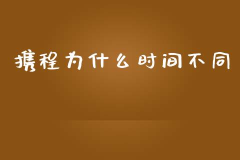 携程为什么时间不同_https://wap.lcjysmgs.com_金融交易_第1张