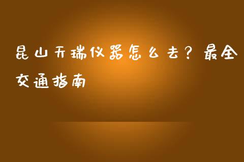 昆山天瑞仪器怎么去？最全交通指南_https://wap.lcjysmgs.com_金融交易_第1张