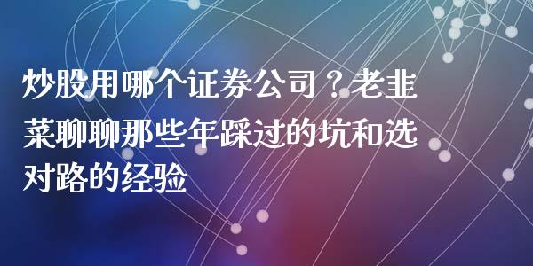 炒股用哪个证券公司？老韭菜聊聊那些年踩过的坑和选对路的经验_https://wap.lcjysmgs.com_原油期货_第1张