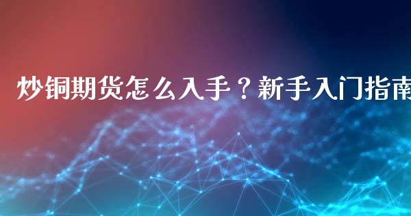 炒铜期货怎么入手？新手入门指南_https://wap.lcjysmgs.com_元宇宙_第1张