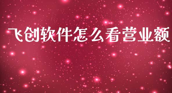 飞创软件怎么看营业额_https://wap.lcjysmgs.com_金融交易_第1张