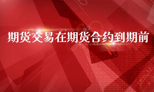 期货交易在期货合约到期前_https://wap.lcjysmgs.com_金融交易_第1张