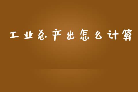 工业总产出怎么计算_https://wap.lcjysmgs.com_债券基金_第1张