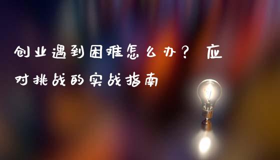 创业遇到困难怎么办？ 应对挑战的实战指南_https://wap.lcjysmgs.com_元宇宙_第1张