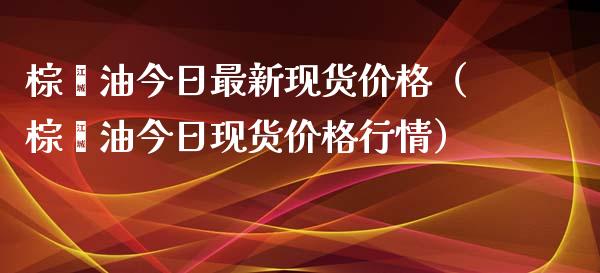 棕榈油今日最新现货价格（棕榈油今日现货价格行情）_https://wap.lcjysmgs.com_债券基金_第1张