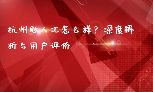 杭州财人汇怎么样？深度解析与用户评价_https://wap.lcjysmgs.com_原油期货_第1张