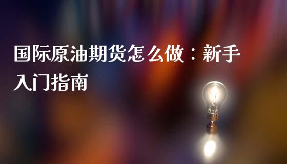 国际原油期货怎么做：新手入门指南_https://wap.lcjysmgs.com_金融交易_第1张