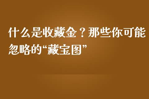 什么是收藏金？那些你可能忽略的“藏宝图”_https://wap.lcjysmgs.com_元宇宙_第1张
