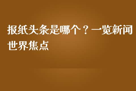 报纸头条是哪个？一览新闻世界焦点_https://wap.lcjysmgs.com_债券基金_第1张