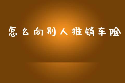 怎么向别人推销车险_https://wap.lcjysmgs.com_原油期货_第1张