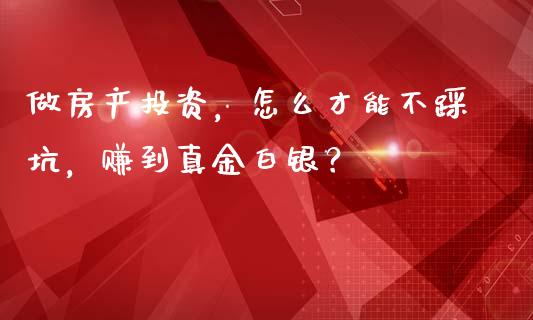 做房产投资，怎么才能不踩坑，赚到真金白银？_https://wap.lcjysmgs.com_原油期货_第1张