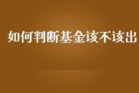 如何判断基金该不该出_https://wap.lcjysmgs.com_金融交易_第1张