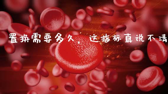 置换需要多久，这指标真说不清_https://wap.lcjysmgs.com_金融交易_第1张