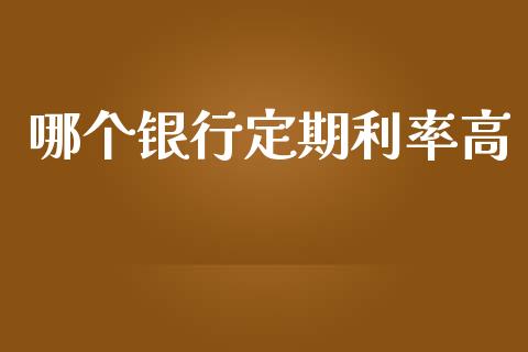 哪个银行定期利率高_https://wap.lcjysmgs.com_元宇宙_第1张