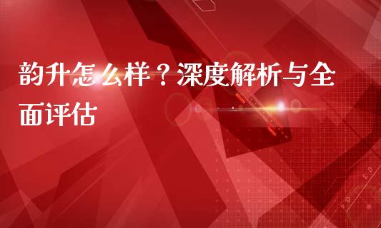 韵升怎么样？深度解析与全面评估_https://wap.lcjysmgs.com_金融交易_第1张