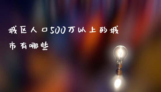 城区人口500万以上的城市有哪些_https://wap.lcjysmgs.com_原油期货_第1张