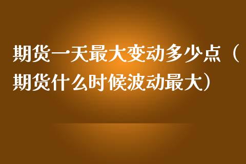期货一天最大变动多少点（期货什么时候波动最大）_https://wap.lcjysmgs.com_金融交易_第1张