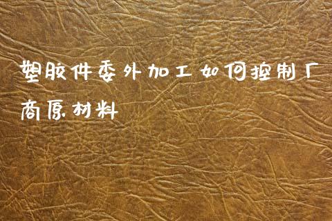 塑胶件委外加工如何控制厂商原材料_https://wap.lcjysmgs.com_金融交易_第1张