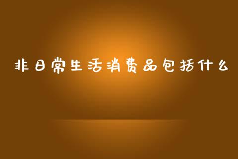 非日常生活消费品包括什么_https://wap.lcjysmgs.com_债券基金_第1张