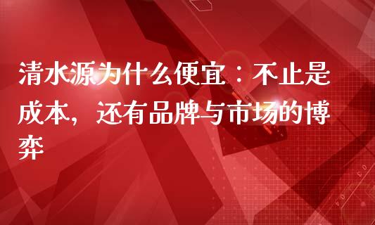 清水源为什么便宜：不止是成本，还有品牌与市场的博弈_https://wap.lcjysmgs.com_原油期货_第1张