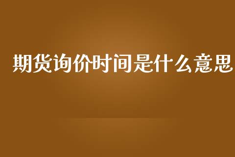 期货询价时间是什么意思_金融交易_第1张_金融交易_元宇宙_原油期货_债券基金 期货询价时间是什么意思_https://wap.lcjysmgs.com_金融交易_第1张