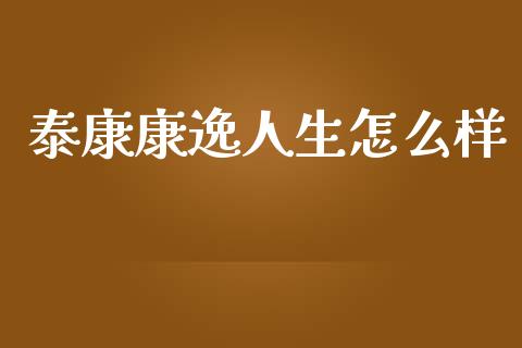 泰康康逸人生怎么样_https://wap.lcjysmgs.com_金融交易_第1张