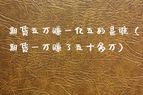 期货五万赚一亿五的是谁（期货一万赚了五十多万）_https://wap.lcjysmgs.com_债券基金_第1张