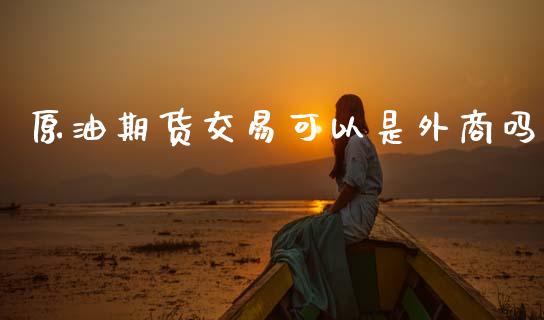原油期货交易可以是外商吗_https://wap.lcjysmgs.com_金融交易_第1张