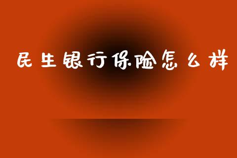 民生银行保险怎么样_https://wap.lcjysmgs.com_原油期货_第1张