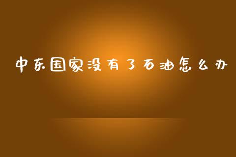 中东国家没有了石油怎么办_https://wap.lcjysmgs.com_原油期货_第1张