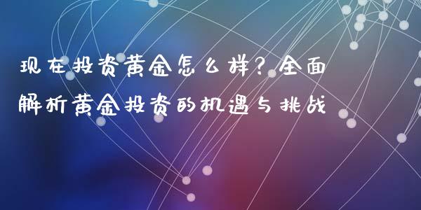现在投资黄金怎么样？全面解析黄金投资的机遇与挑战_https://wap.lcjysmgs.com_债券基金_第1张
