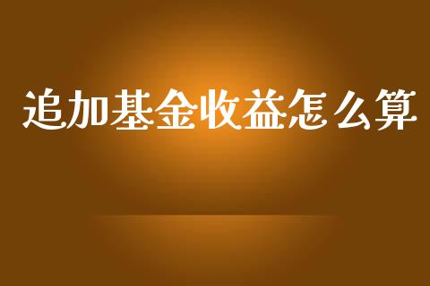 追加基金收益怎么算_https://wap.lcjysmgs.com_金融交易_第1张
