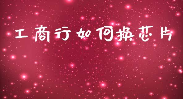 工商行如何换芯片_https://wap.lcjysmgs.com_金融交易_第1张