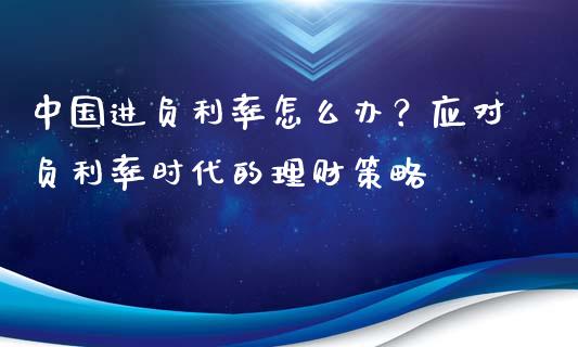 中国进负利率怎么办？应对负利率时代的理财策略_https://wap.lcjysmgs.com_原油期货_第1张