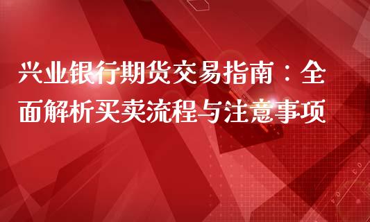 兴业银行期货交易指南：全面解析买卖流程与注意事项_https://wap.lcjysmgs.com_金融交易_第1张